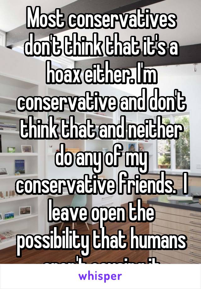 Most conservatives don't think that it's a hoax either. I'm conservative and don't think that and neither do any of my conservative friends.  I leave open the possibility that humans aren't causing it