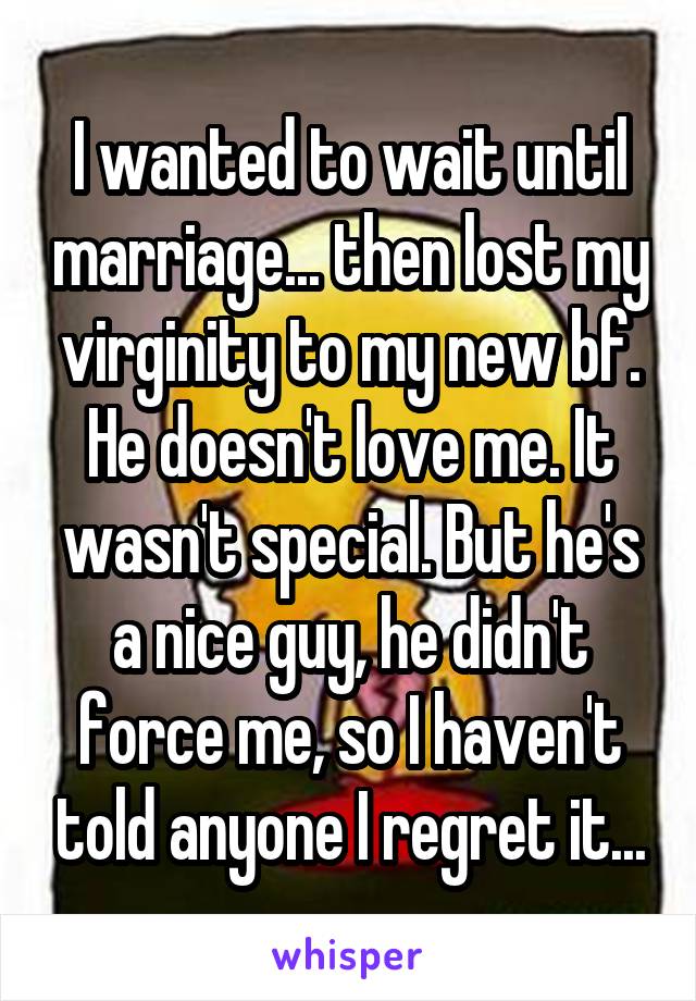 I wanted to wait until marriage... then lost my virginity to my new bf. He doesn't love me. It wasn't special. But he's a nice guy, he didn't force me, so I haven't told anyone I regret it...