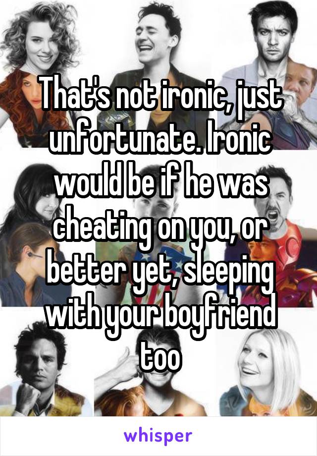 That's not ironic, just unfortunate. Ironic would be if he was cheating on you, or better yet, sleeping with your boyfriend too
