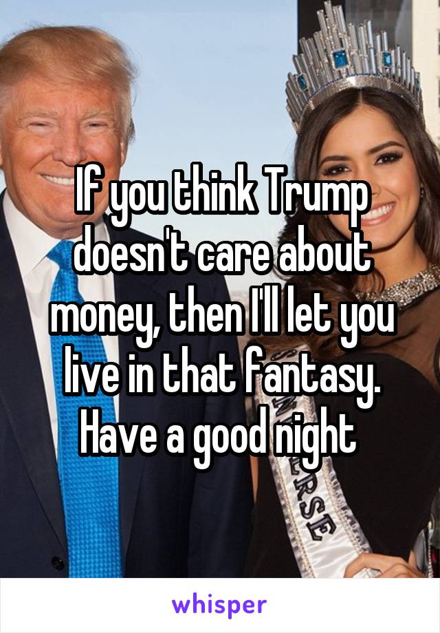 If you think Trump doesn't care about money, then I'll let you live in that fantasy.
Have a good night 