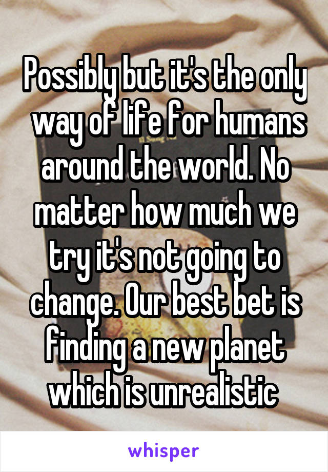 Possibly but it's the only  way of life for humans around the world. No matter how much we try it's not going to change. Our best bet is finding a new planet which is unrealistic 