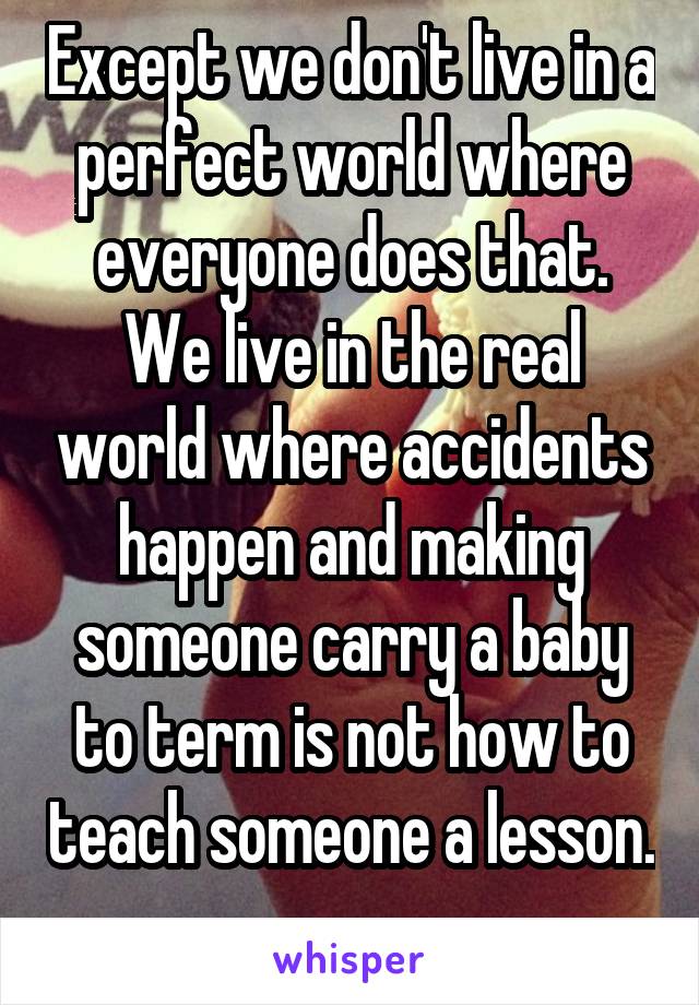 Except we don't live in a perfect world where everyone does that. We live in the real world where accidents happen and making someone carry a baby to term is not how to teach someone a lesson. 