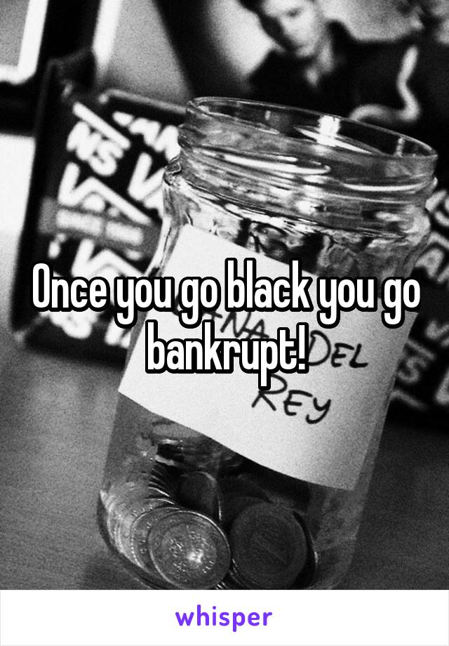 Once you go black you go bankrupt!