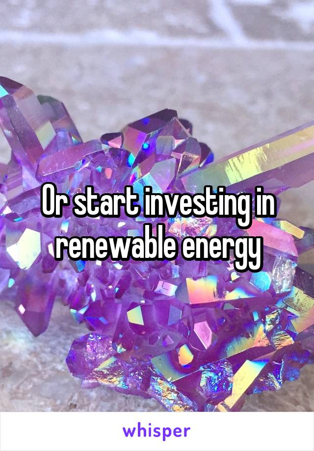 Or start investing in renewable energy