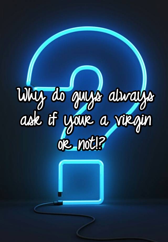 why-do-guys-always-ask-if-your-a-virgin-or-not