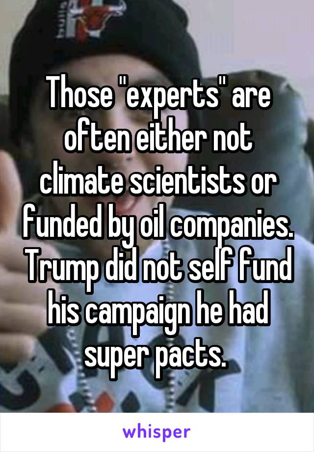 Those "experts" are often either not climate scientists or funded by oil companies. Trump did not self fund his campaign he had super pacts. 