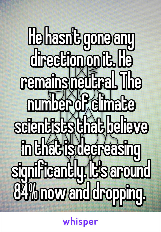 He hasn't gone any direction on it. He remains neutral. The number of climate scientists that believe in that is decreasing significantly. It's around 84% now and dropping. 