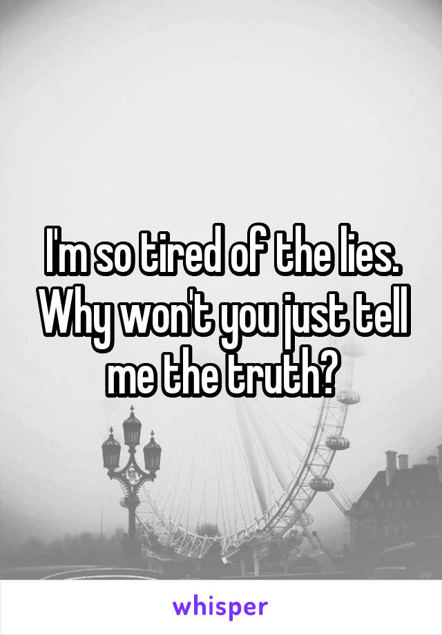 I'm so tired of the lies. Why won't you just tell me the truth?
