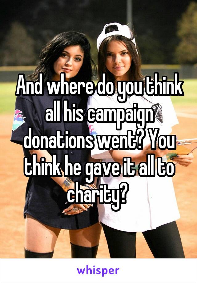 And where do you think all his campaign donations went? You think he gave it all to charity? 