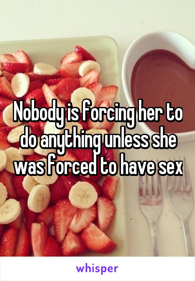 Nobody is forcing her to do anything unless she was forced to have sex