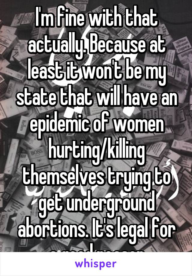 I'm fine with that actually. Because at least it won't be my state that will have an epidemic of women hurting/killing themselves trying to get underground abortions. It's legal for a good reason