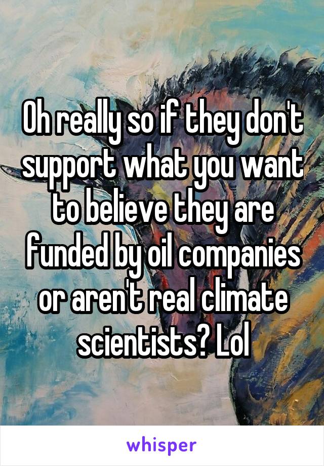 Oh really so if they don't support what you want to believe they are funded by oil companies or aren't real climate scientists? Lol