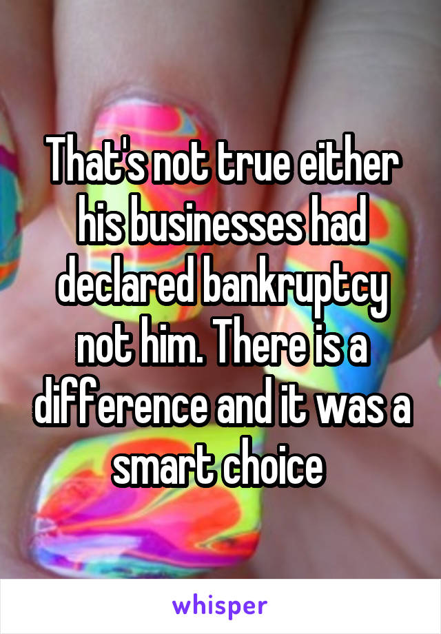 That's not true either his businesses had declared bankruptcy not him. There is a difference and it was a smart choice 