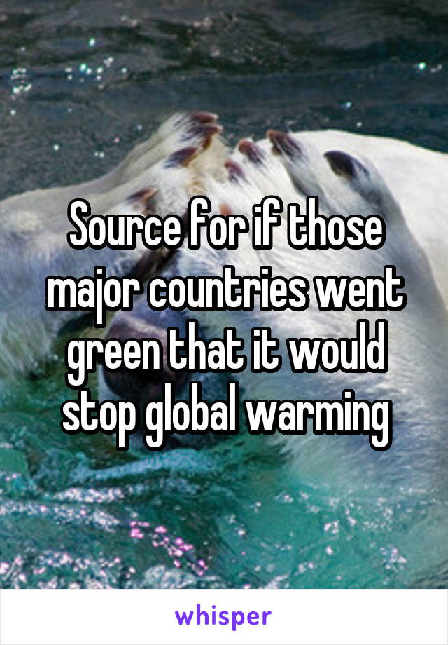 Source for if those major countries went green that it would stop global warming