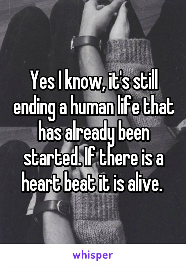 Yes I know, it's still ending a human life that has already been started. If there is a heart beat it is alive. 