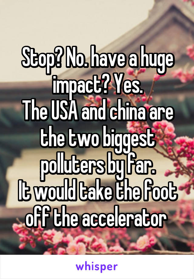 Stop? No. have a huge impact? Yes.
The USA and china are the two biggest polluters by far.
It would take the foot off the accelerator 