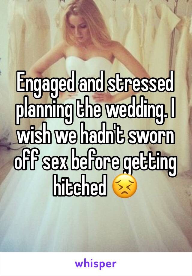 Engaged and stressed planning the wedding. I wish we hadn't sworn off sex before getting hitched 😣