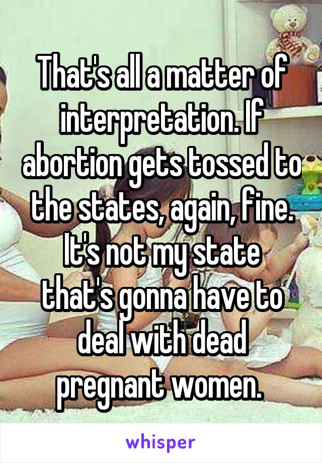 That's all a matter of interpretation. If abortion gets tossed to the states, again, fine.
It's not my state that's gonna have to deal with dead pregnant women. 