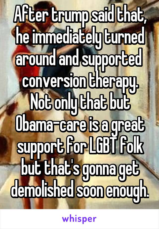 After trump said that, he immediately turned around and supported  conversion therapy. Not only that but Obama-care is a great support for LGBT folk but that's gonna get demolished soon enough. 