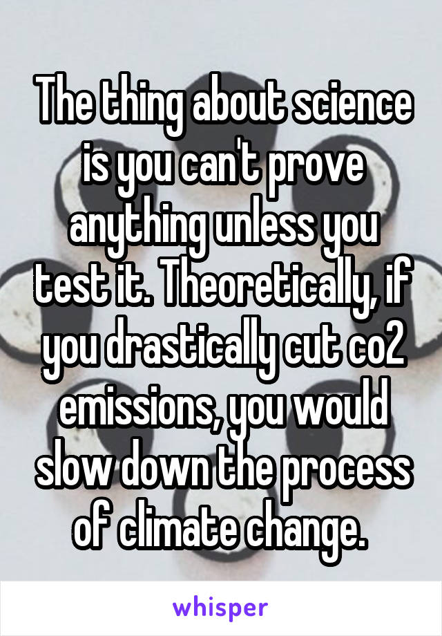 The thing about science is you can't prove anything unless you test it. Theoretically, if you drastically cut co2 emissions, you would slow down the process of climate change. 