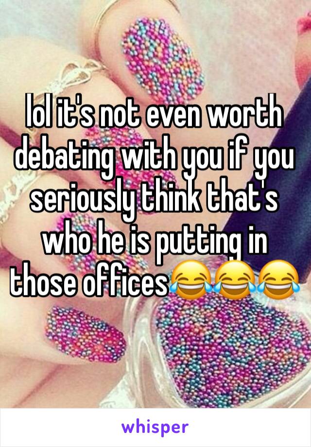 lol it's not even worth debating with you if you seriously think that's who he is putting in those offices😂😂😂