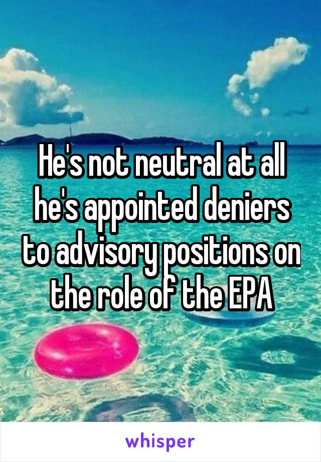 He's not neutral at all he's appointed deniers to advisory positions on the role of the EPA