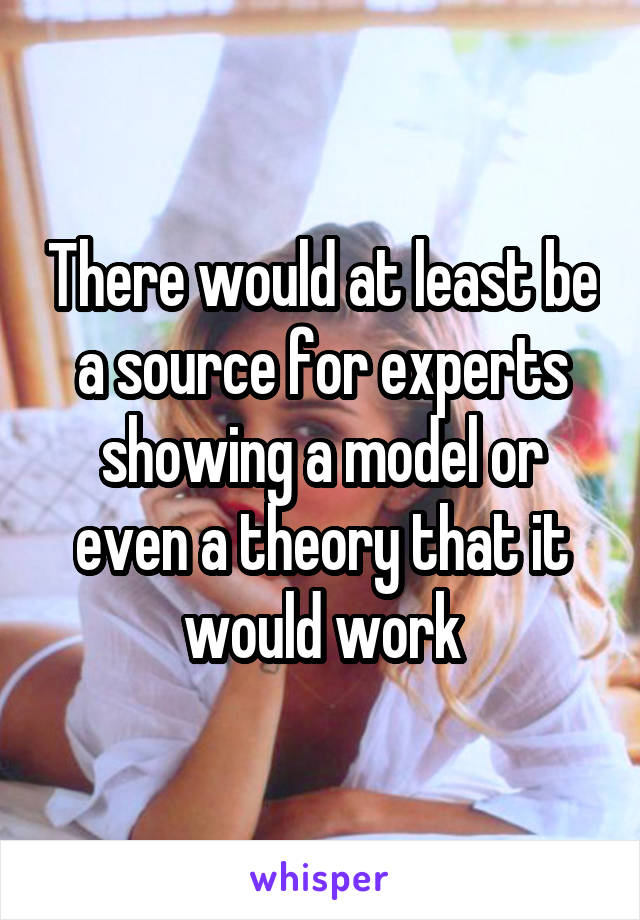 There would at least be a source for experts showing a model or even a theory that it would work