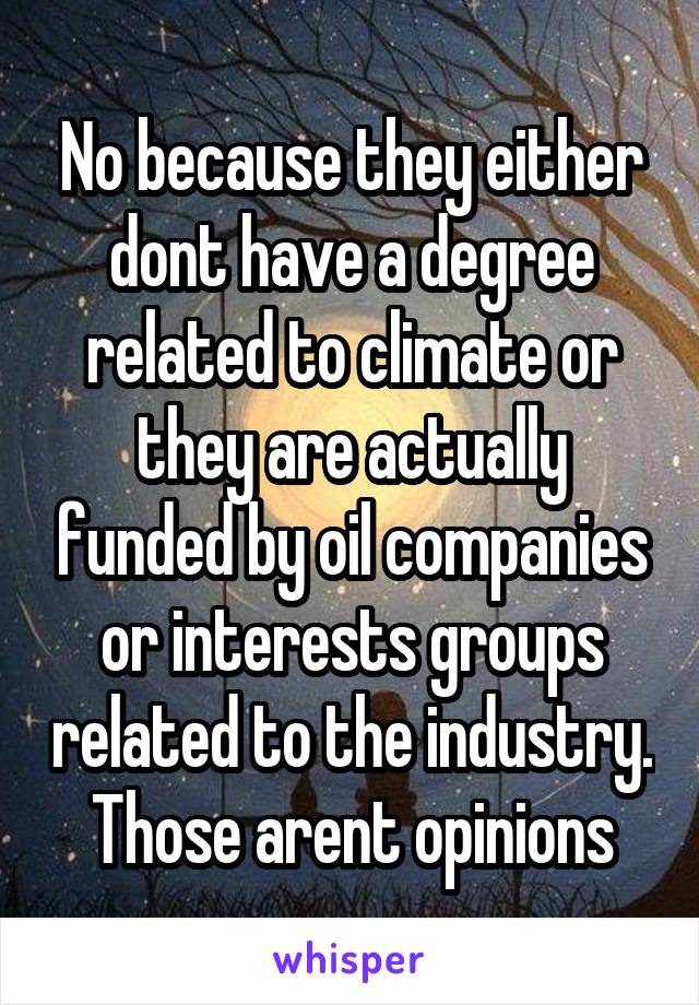 No because they either dont have a degree related to climate or they are actually funded by oil companies or interests groups related to the industry. Those arent opinions