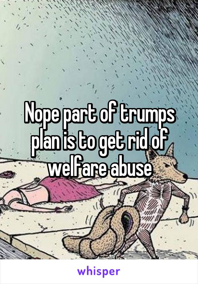 Nope part of trumps plan is to get rid of welfare abuse