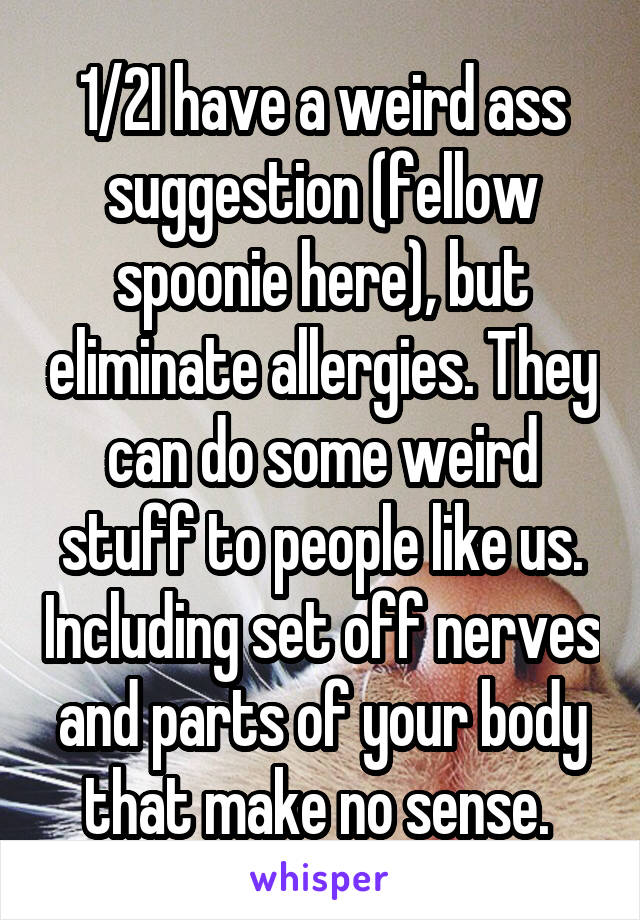 1/2I have a weird ass suggestion (fellow spoonie here), but eliminate allergies. They can do some weird stuff to people like us. Including set off nerves and parts of your body that make no sense. 