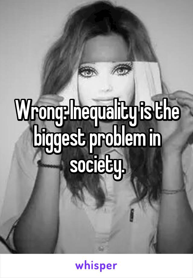 Wrong: Inequality is the biggest problem in society.