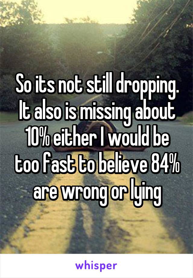 So its not still dropping. It also is missing about 10% either I would be too fast to believe 84% are wrong or lying