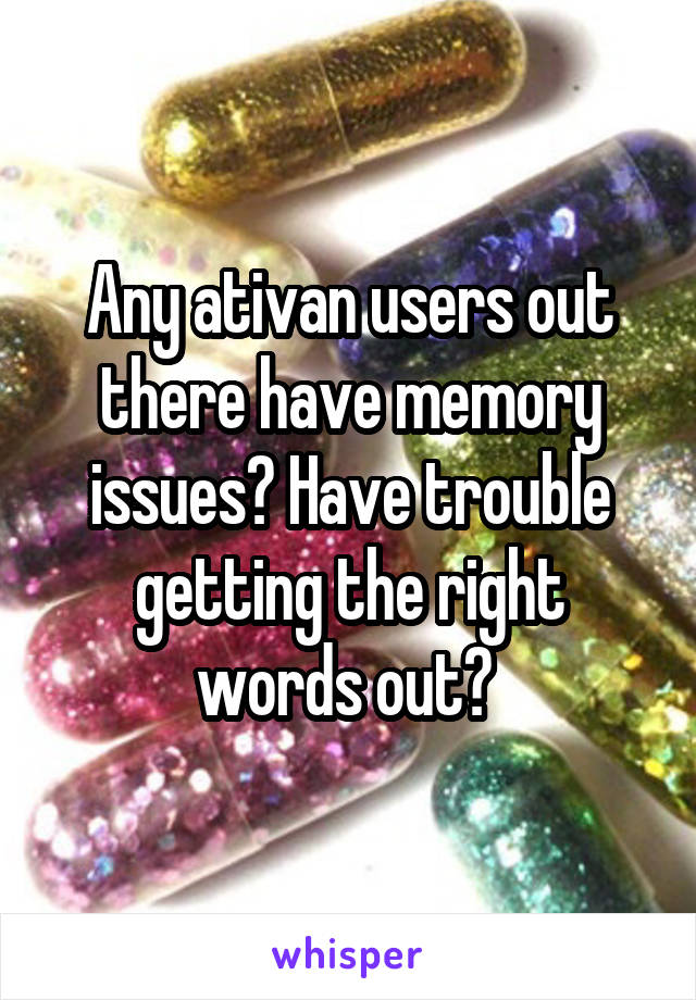 Any ativan users out there have memory issues? Have trouble getting the right words out? 