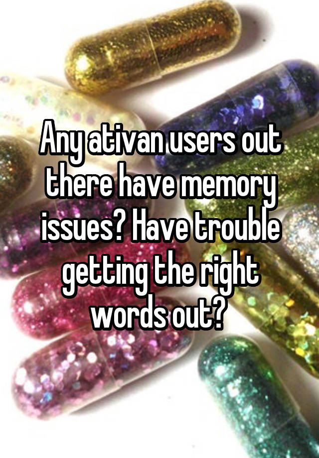 Any ativan users out there have memory issues? Have trouble getting the right words out? 