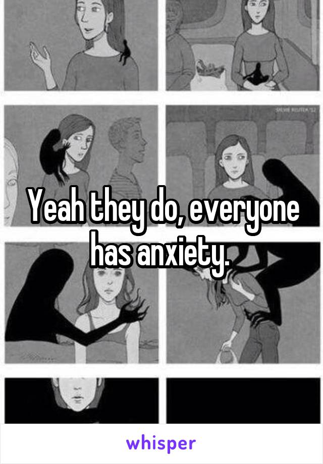 Yeah they do, everyone has anxiety. 