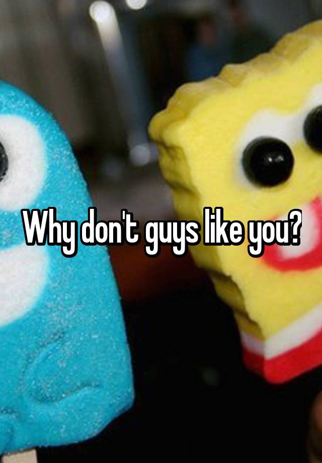 why-don-t-guys-like-you