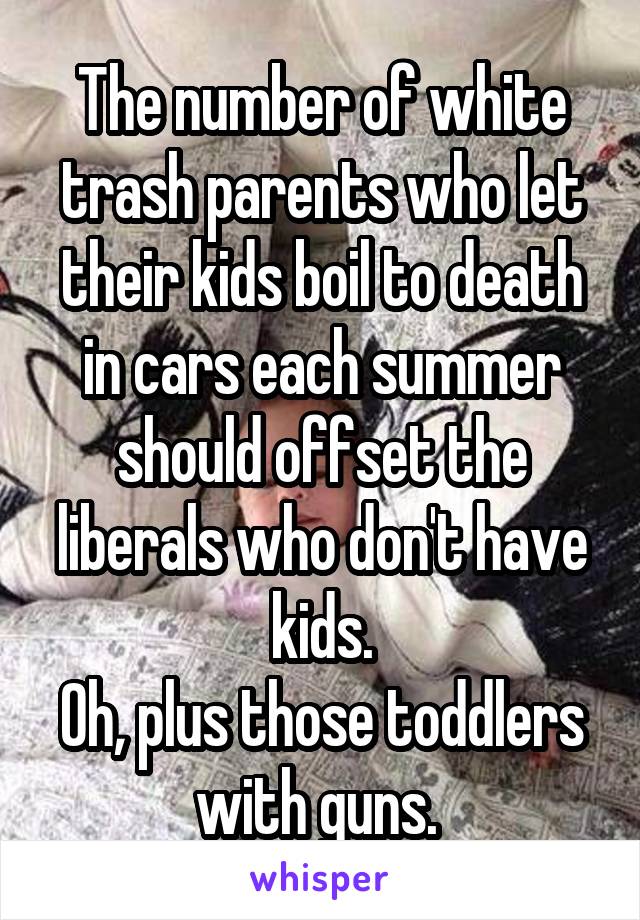 The number of white trash parents who let their kids boil to death in cars each summer should offset the liberals who don't have kids.
Oh, plus those toddlers with guns. 