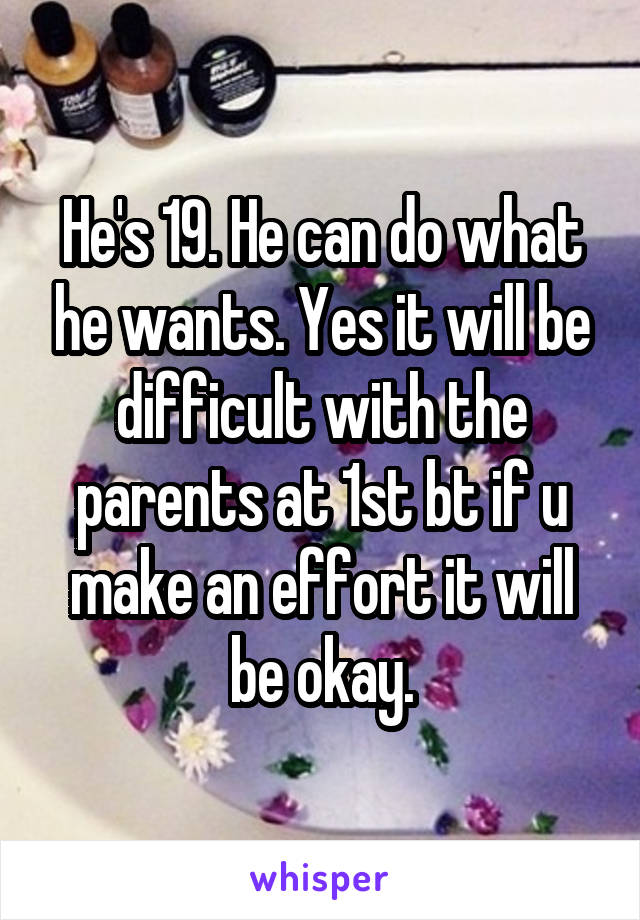 He's 19. He can do what he wants. Yes it will be difficult with the parents at 1st bt if u make an effort it will be okay.