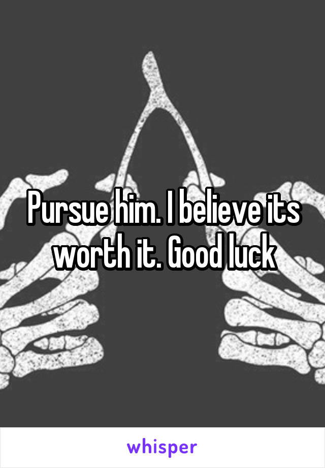 Pursue him. I believe its worth it. Good luck