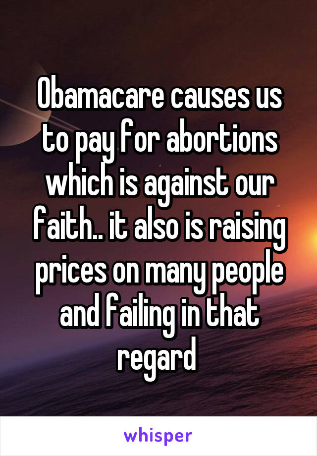 Obamacare causes us to pay for abortions which is against our faith.. it also is raising prices on many people and failing in that regard 