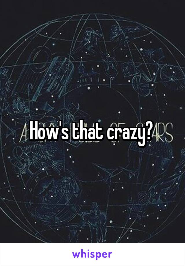 How's that crazy? 