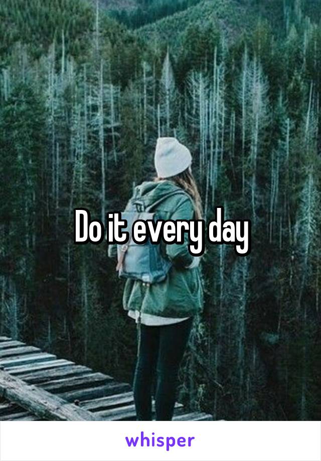 Do it every day
