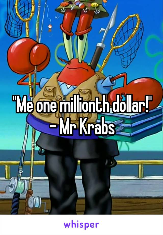 "Me one millionth dollar!" - Mr Krabs