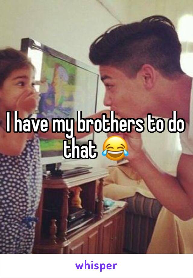 I have my brothers to do that 😂