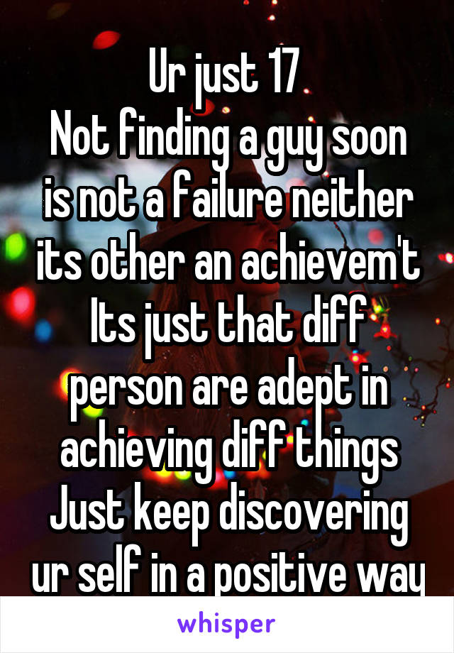 Ur just 17 
Not finding a guy soon is not a failure neither its other an achievem't
Its just that diff person are adept in achieving diff things
Just keep discovering ur self in a positive way