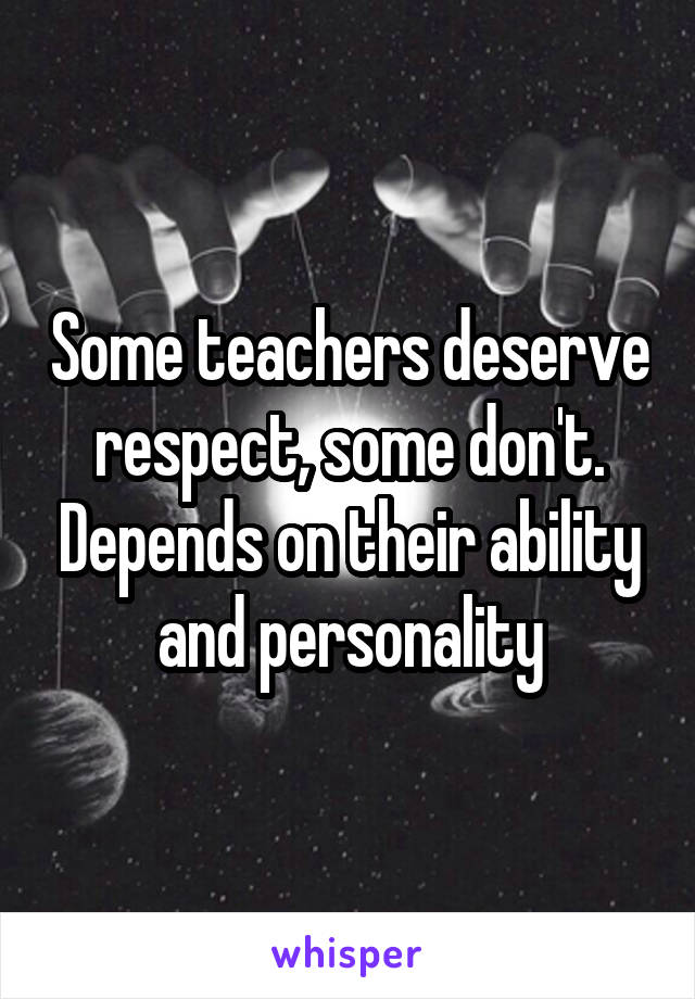 Some teachers deserve respect, some don't. Depends on their ability and personality