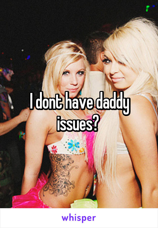 I dont have daddy issues? 