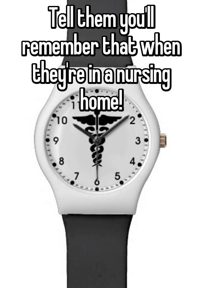 tell-them-you-ll-remember-that-when-they-re-in-a-nursing-home