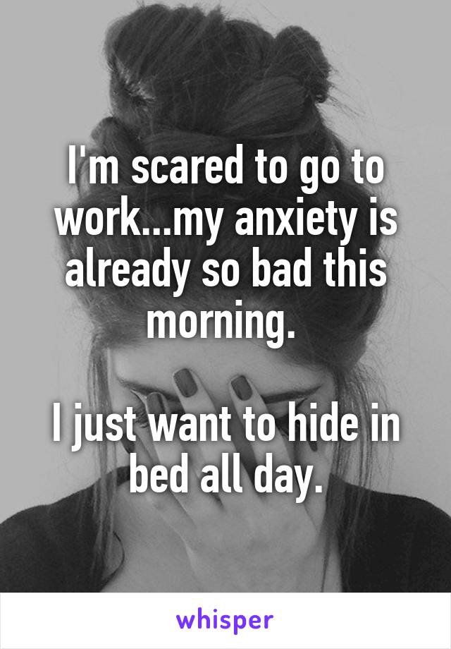 I'm scared to go to work...my anxiety is already so bad this morning. 

I just want to hide in bed all day.