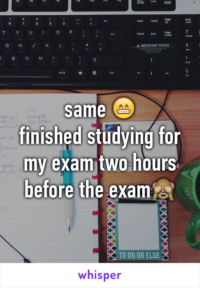 same 😁
finished studying for my exam two hours before the exam🙈